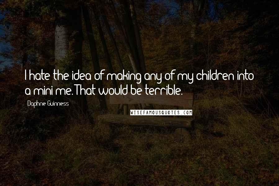 Daphne Guinness Quotes: I hate the idea of making any of my children into a mini-me. That would be terrible.