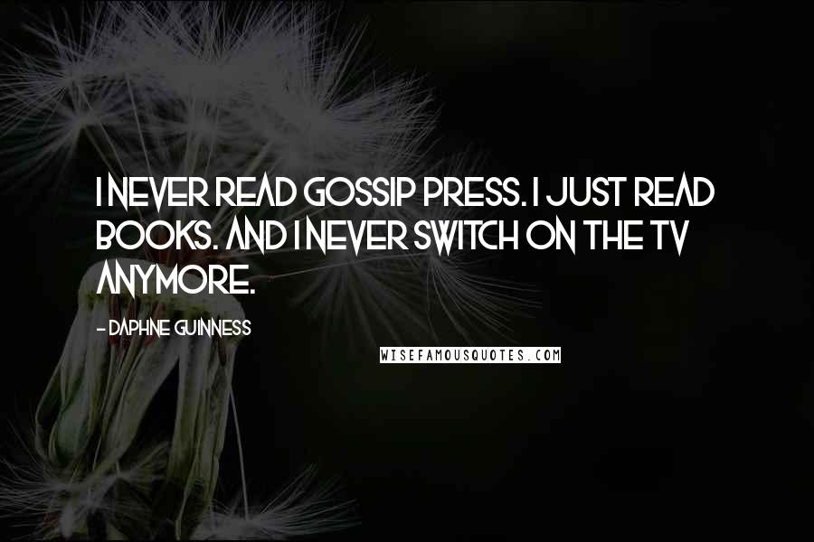 Daphne Guinness Quotes: I never read gossip press. I just read books. And I never switch on the TV anymore.