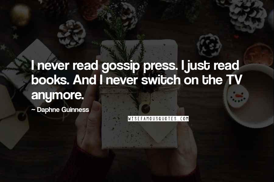 Daphne Guinness Quotes: I never read gossip press. I just read books. And I never switch on the TV anymore.