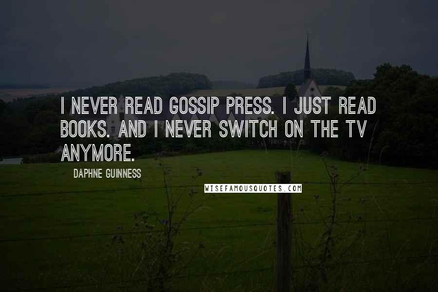 Daphne Guinness Quotes: I never read gossip press. I just read books. And I never switch on the TV anymore.