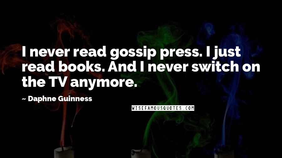 Daphne Guinness Quotes: I never read gossip press. I just read books. And I never switch on the TV anymore.