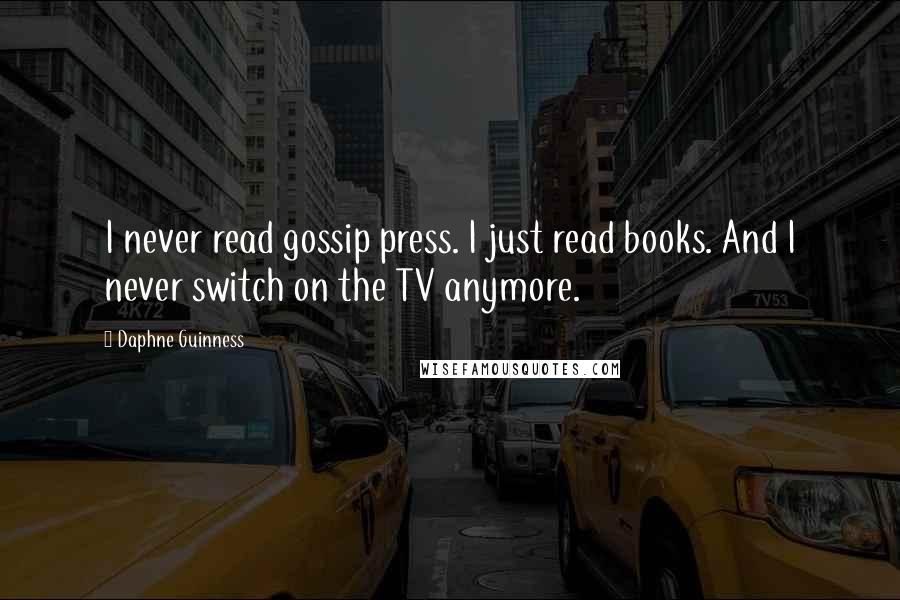 Daphne Guinness Quotes: I never read gossip press. I just read books. And I never switch on the TV anymore.