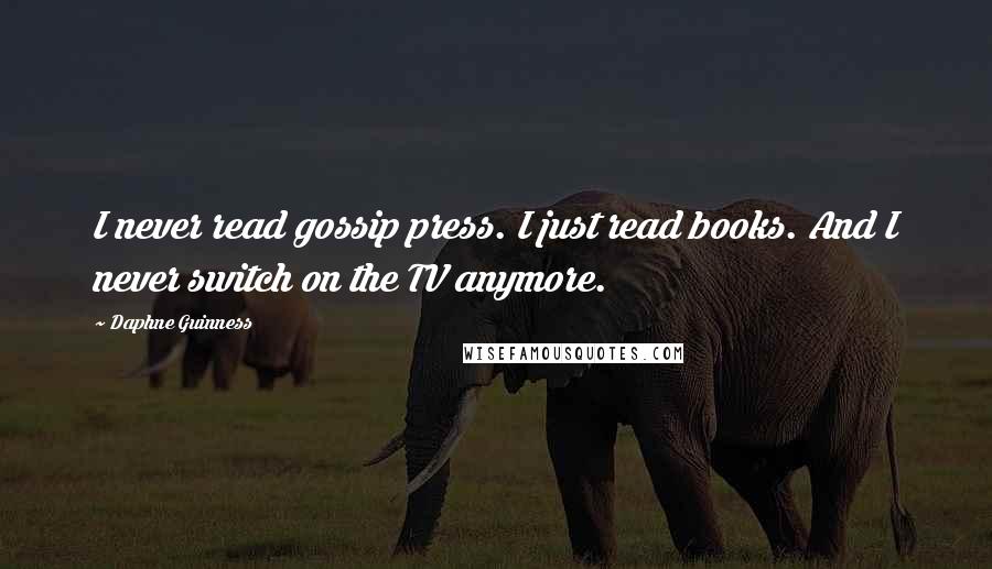 Daphne Guinness Quotes: I never read gossip press. I just read books. And I never switch on the TV anymore.