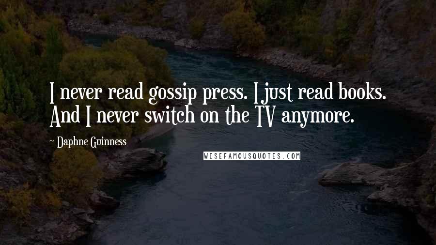 Daphne Guinness Quotes: I never read gossip press. I just read books. And I never switch on the TV anymore.
