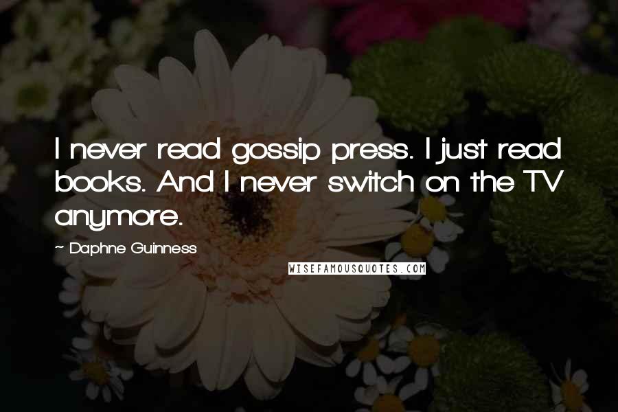 Daphne Guinness Quotes: I never read gossip press. I just read books. And I never switch on the TV anymore.