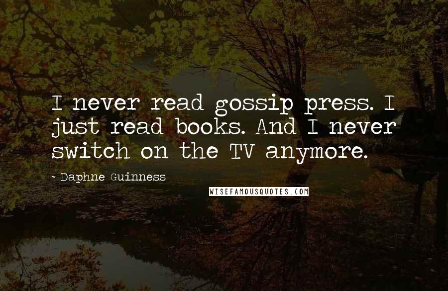 Daphne Guinness Quotes: I never read gossip press. I just read books. And I never switch on the TV anymore.