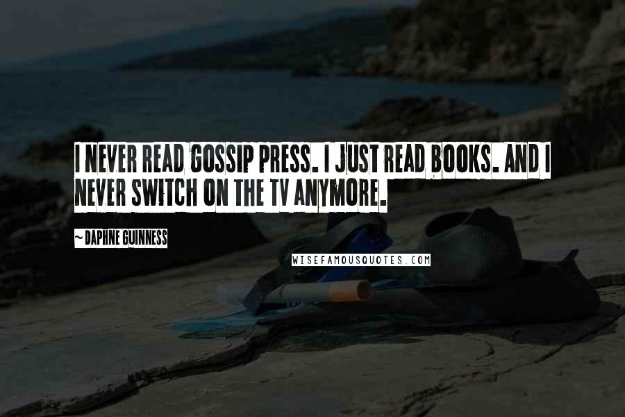 Daphne Guinness Quotes: I never read gossip press. I just read books. And I never switch on the TV anymore.