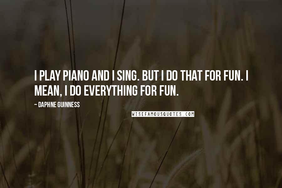 Daphne Guinness Quotes: I play piano and I sing. But I do that for fun. I mean, I do everything for fun.