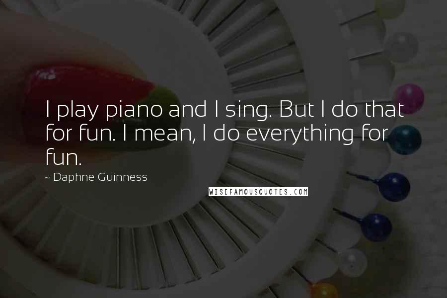 Daphne Guinness Quotes: I play piano and I sing. But I do that for fun. I mean, I do everything for fun.