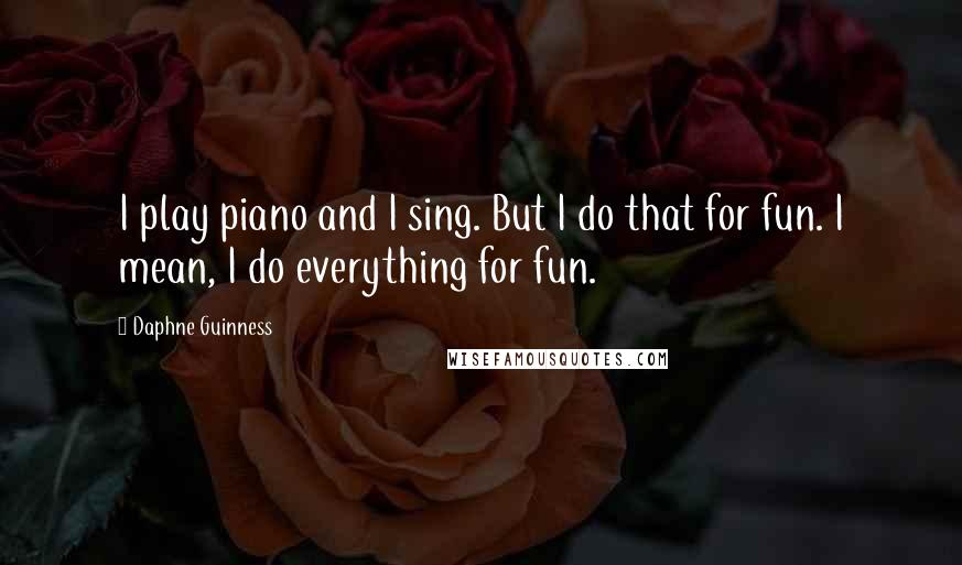 Daphne Guinness Quotes: I play piano and I sing. But I do that for fun. I mean, I do everything for fun.