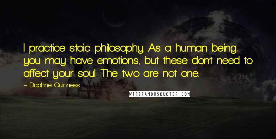 Daphne Guinness Quotes: I practice stoic philosophy. As a human being, you may have emotions, but these don't need to affect your soul. The two are not one.