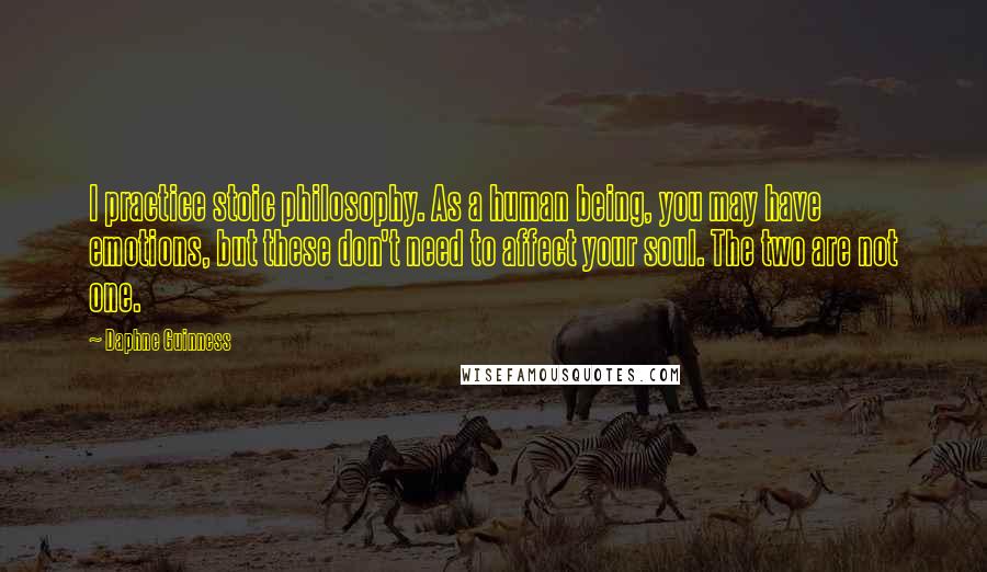 Daphne Guinness Quotes: I practice stoic philosophy. As a human being, you may have emotions, but these don't need to affect your soul. The two are not one.