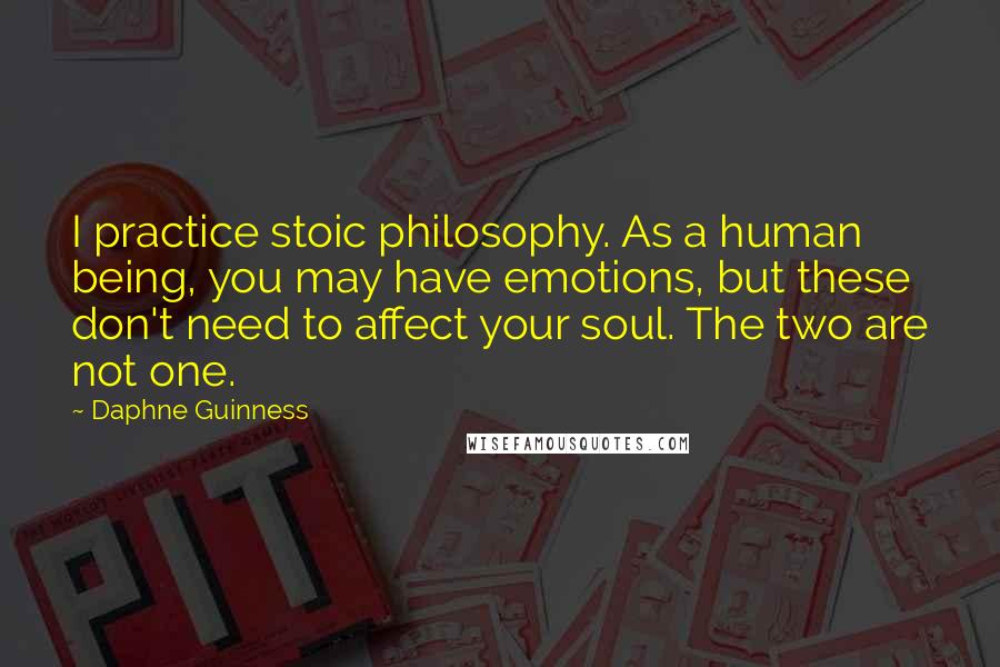 Daphne Guinness Quotes: I practice stoic philosophy. As a human being, you may have emotions, but these don't need to affect your soul. The two are not one.