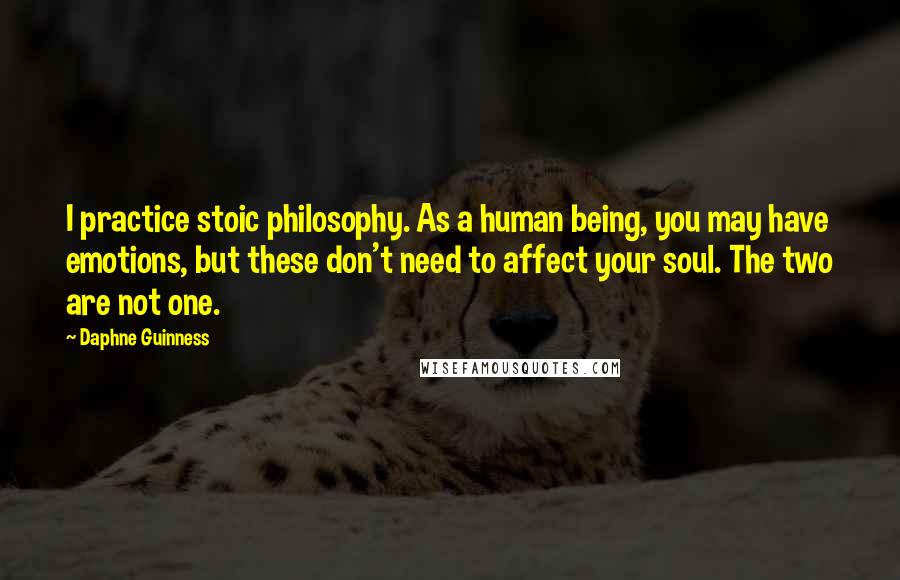 Daphne Guinness Quotes: I practice stoic philosophy. As a human being, you may have emotions, but these don't need to affect your soul. The two are not one.