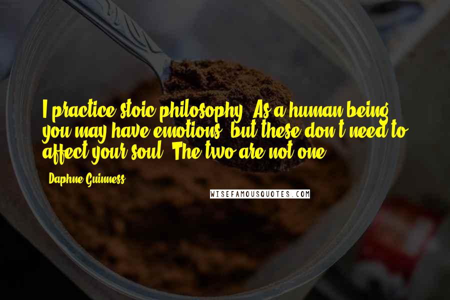 Daphne Guinness Quotes: I practice stoic philosophy. As a human being, you may have emotions, but these don't need to affect your soul. The two are not one.