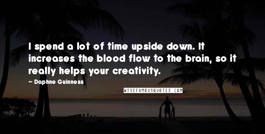 Daphne Guinness Quotes: I spend a lot of time upside down. It increases the blood flow to the brain, so it really helps your creativity.