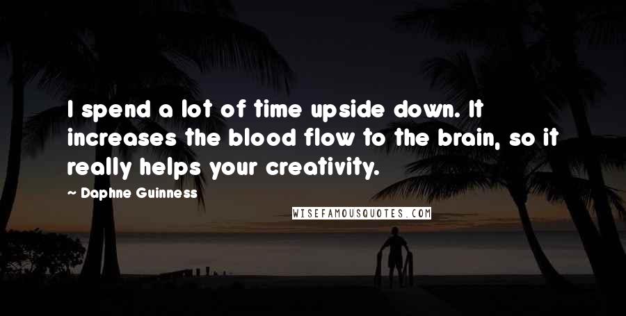 Daphne Guinness Quotes: I spend a lot of time upside down. It increases the blood flow to the brain, so it really helps your creativity.