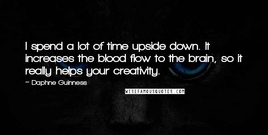 Daphne Guinness Quotes: I spend a lot of time upside down. It increases the blood flow to the brain, so it really helps your creativity.