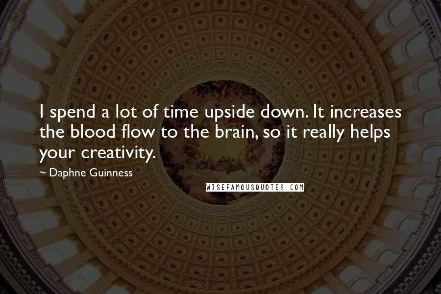 Daphne Guinness Quotes: I spend a lot of time upside down. It increases the blood flow to the brain, so it really helps your creativity.