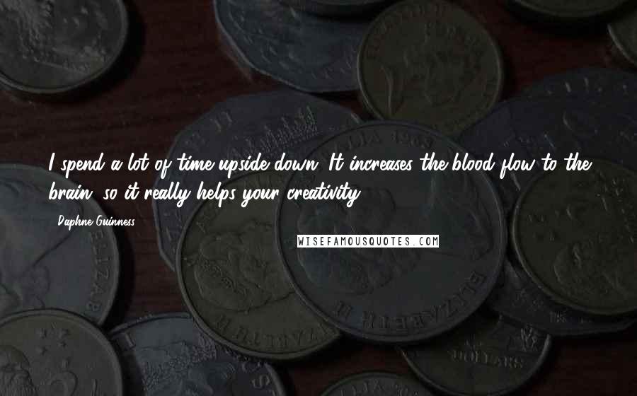 Daphne Guinness Quotes: I spend a lot of time upside down. It increases the blood flow to the brain, so it really helps your creativity.