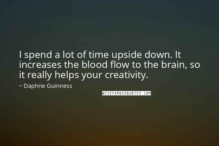 Daphne Guinness Quotes: I spend a lot of time upside down. It increases the blood flow to the brain, so it really helps your creativity.