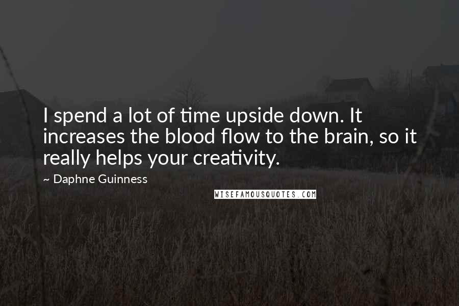 Daphne Guinness Quotes: I spend a lot of time upside down. It increases the blood flow to the brain, so it really helps your creativity.