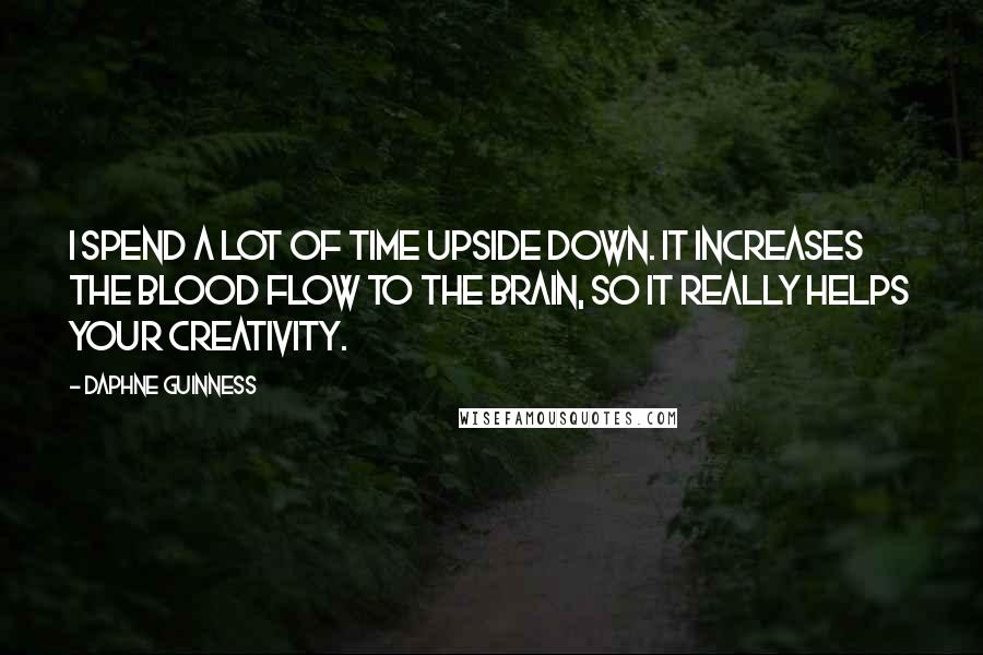 Daphne Guinness Quotes: I spend a lot of time upside down. It increases the blood flow to the brain, so it really helps your creativity.