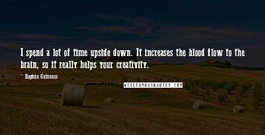 Daphne Guinness Quotes: I spend a lot of time upside down. It increases the blood flow to the brain, so it really helps your creativity.