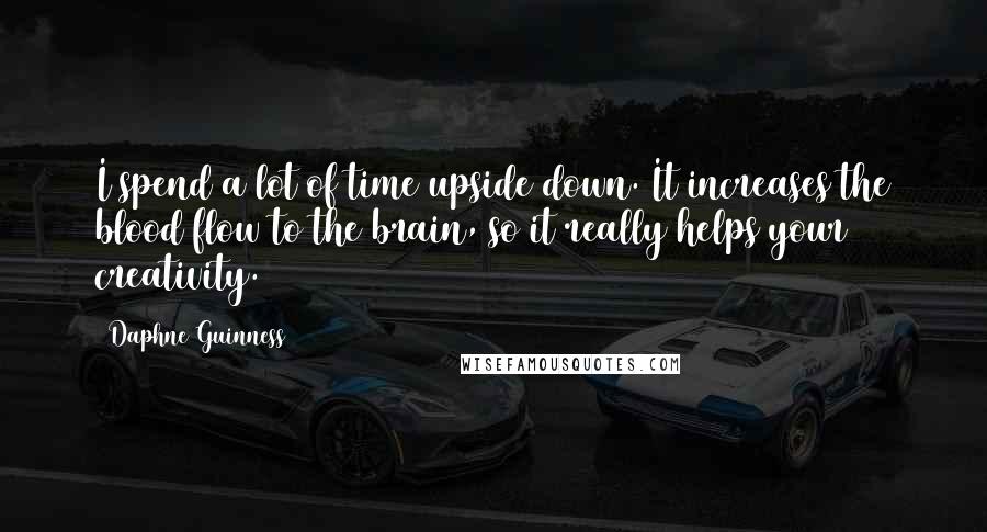 Daphne Guinness Quotes: I spend a lot of time upside down. It increases the blood flow to the brain, so it really helps your creativity.