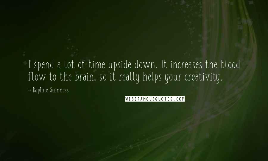 Daphne Guinness Quotes: I spend a lot of time upside down. It increases the blood flow to the brain, so it really helps your creativity.