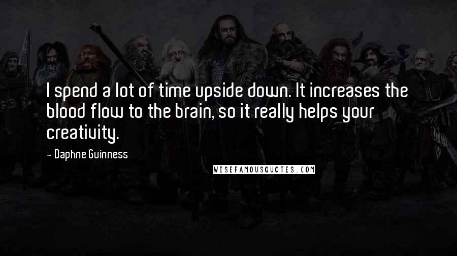 Daphne Guinness Quotes: I spend a lot of time upside down. It increases the blood flow to the brain, so it really helps your creativity.