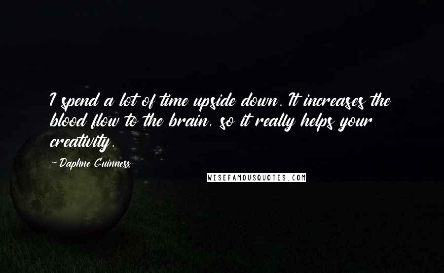 Daphne Guinness Quotes: I spend a lot of time upside down. It increases the blood flow to the brain, so it really helps your creativity.