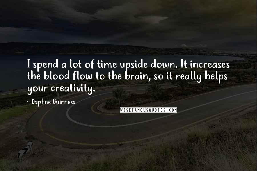 Daphne Guinness Quotes: I spend a lot of time upside down. It increases the blood flow to the brain, so it really helps your creativity.