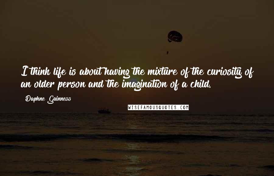 Daphne Guinness Quotes: I think life is about having the mixture of the curiosity of an older person and the imagination of a child.