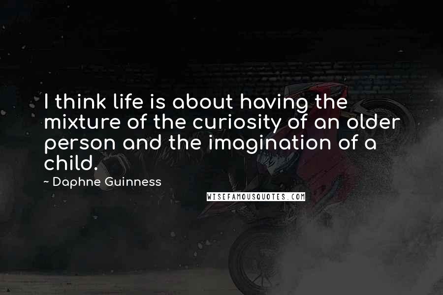 Daphne Guinness Quotes: I think life is about having the mixture of the curiosity of an older person and the imagination of a child.