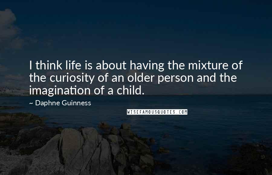 Daphne Guinness Quotes: I think life is about having the mixture of the curiosity of an older person and the imagination of a child.