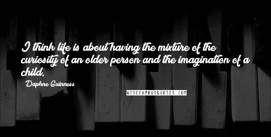 Daphne Guinness Quotes: I think life is about having the mixture of the curiosity of an older person and the imagination of a child.