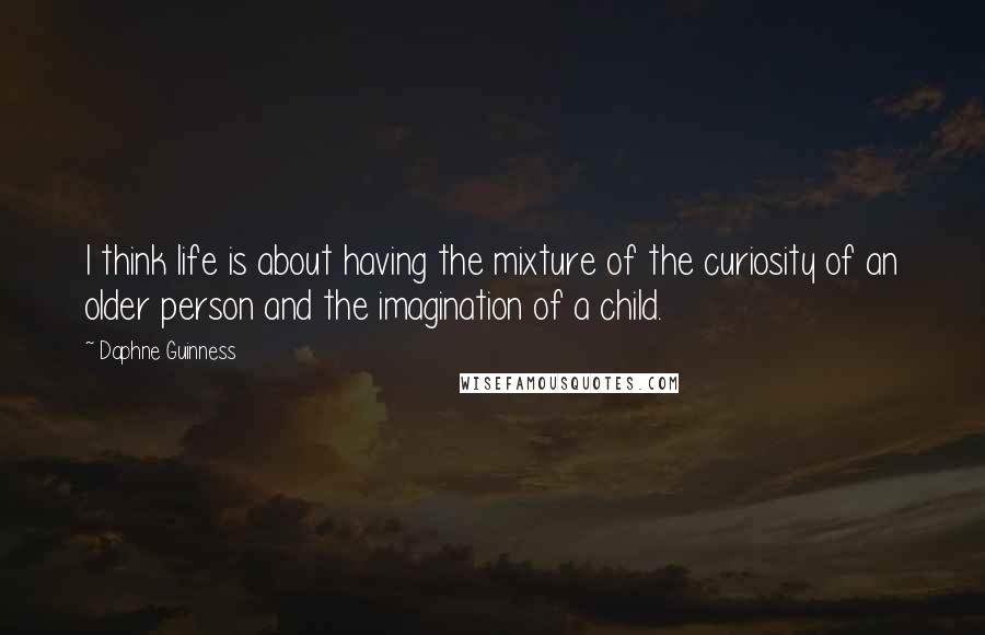 Daphne Guinness Quotes: I think life is about having the mixture of the curiosity of an older person and the imagination of a child.