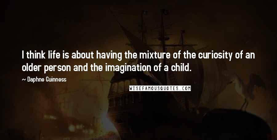 Daphne Guinness Quotes: I think life is about having the mixture of the curiosity of an older person and the imagination of a child.