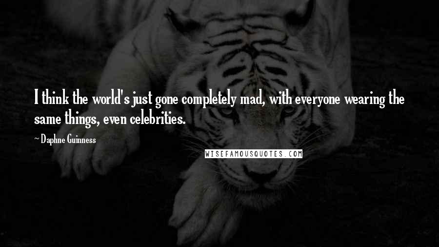 Daphne Guinness Quotes: I think the world's just gone completely mad, with everyone wearing the same things, even celebrities.