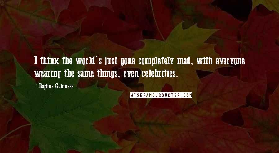 Daphne Guinness Quotes: I think the world's just gone completely mad, with everyone wearing the same things, even celebrities.