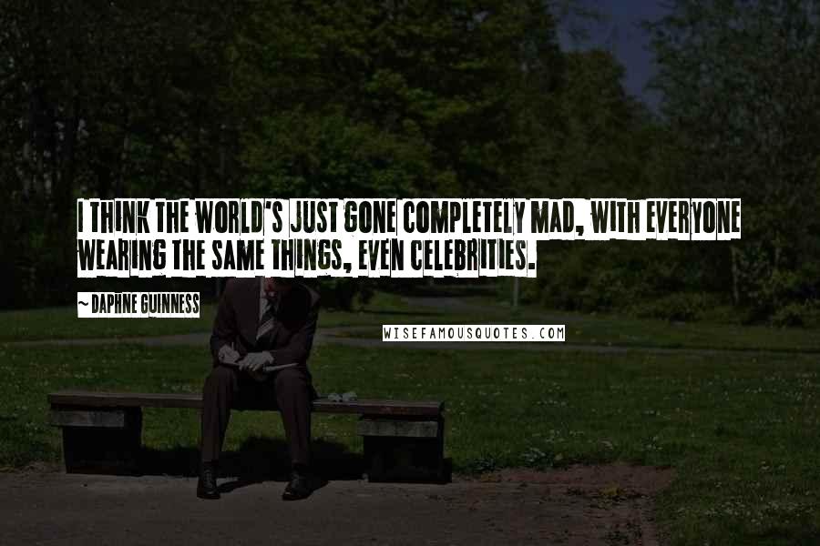 Daphne Guinness Quotes: I think the world's just gone completely mad, with everyone wearing the same things, even celebrities.