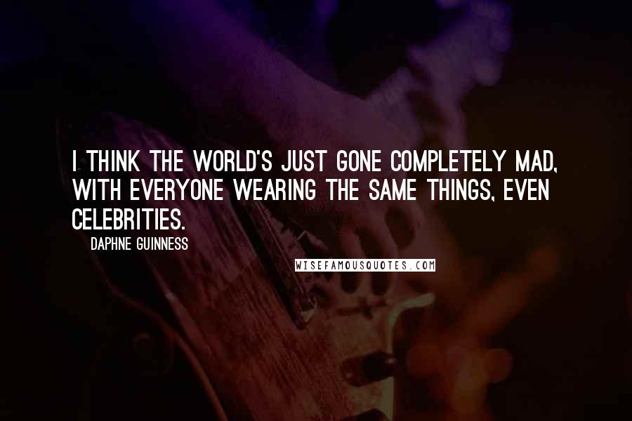 Daphne Guinness Quotes: I think the world's just gone completely mad, with everyone wearing the same things, even celebrities.