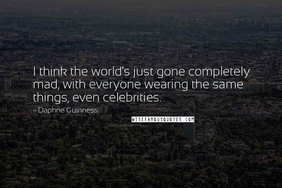 Daphne Guinness Quotes: I think the world's just gone completely mad, with everyone wearing the same things, even celebrities.