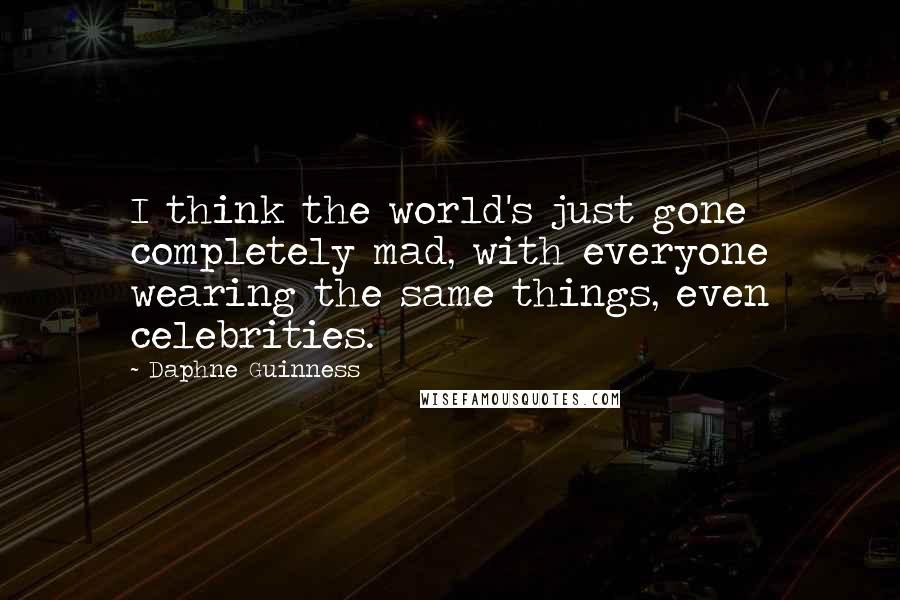 Daphne Guinness Quotes: I think the world's just gone completely mad, with everyone wearing the same things, even celebrities.