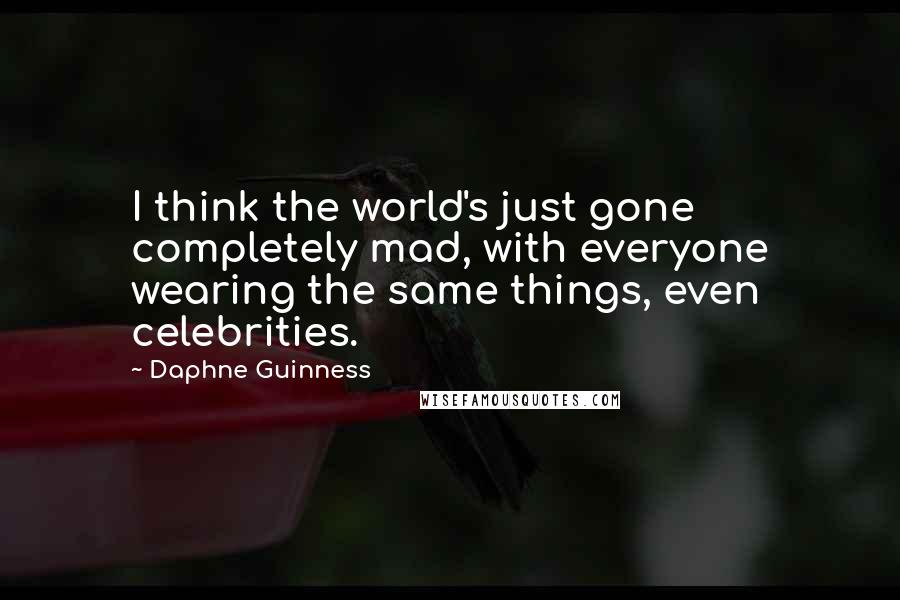 Daphne Guinness Quotes: I think the world's just gone completely mad, with everyone wearing the same things, even celebrities.