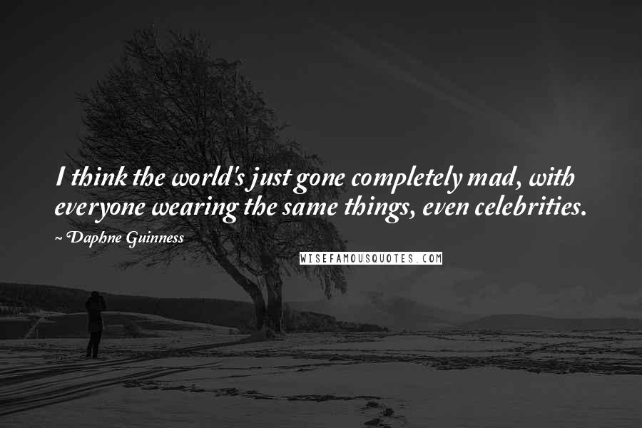 Daphne Guinness Quotes: I think the world's just gone completely mad, with everyone wearing the same things, even celebrities.