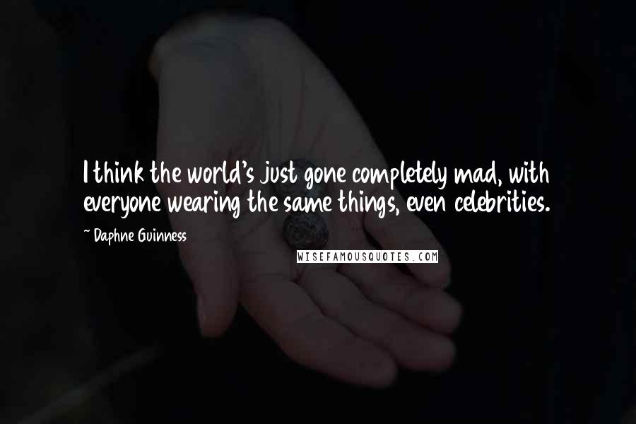 Daphne Guinness Quotes: I think the world's just gone completely mad, with everyone wearing the same things, even celebrities.