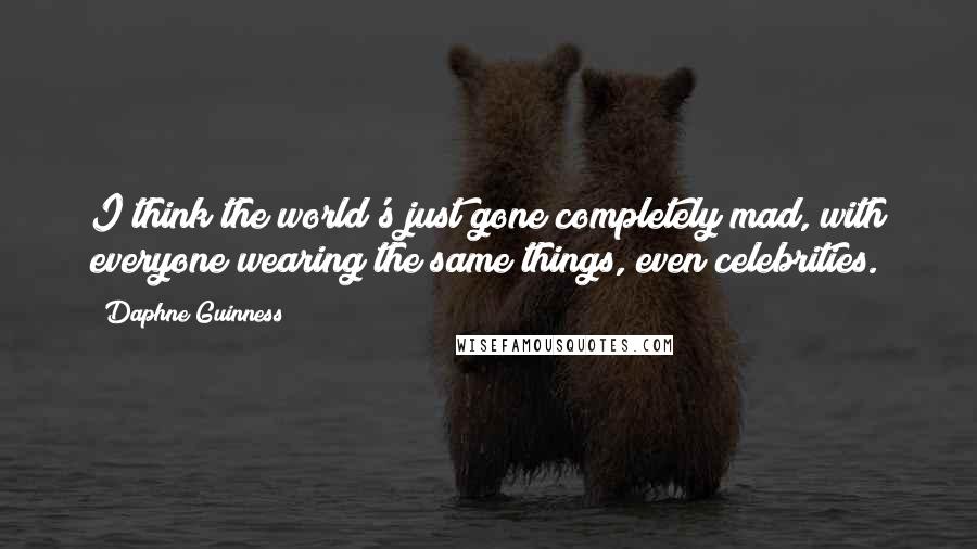 Daphne Guinness Quotes: I think the world's just gone completely mad, with everyone wearing the same things, even celebrities.