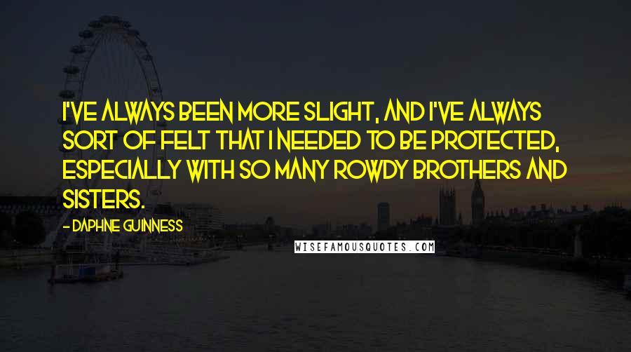 Daphne Guinness Quotes: I've always been more slight, and I've always sort of felt that I needed to be protected, especially with so many rowdy brothers and sisters.